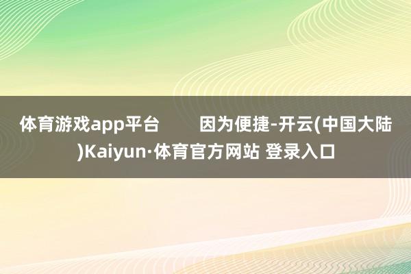 体育游戏app平台        因为便捷-开云(中国大陆)Kaiyun·体育官方网站 登录入口