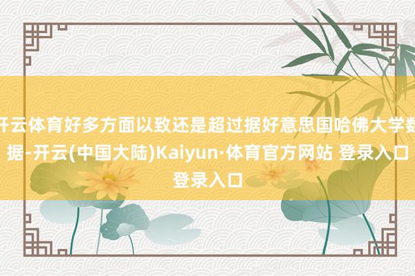 开云体育好多方面以致还是超过据好意思国哈佛大学数据-开云(中国大陆)Kaiyun·体育官方网站 登录入口