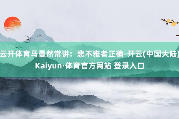 云开体育马曼然常讲：悲不雅者正确-开云(中国大陆)Kaiyun·体育官方网站 登录入口