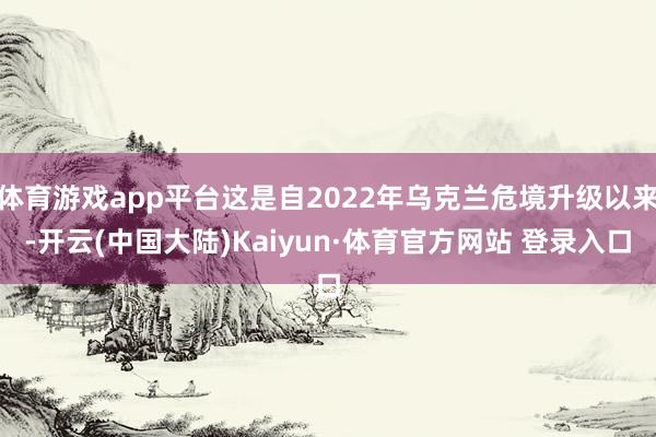 体育游戏app平台这是自2022年乌克兰危境升级以来-开云(中国大陆)Kaiyun·体育官方网站 登录入口