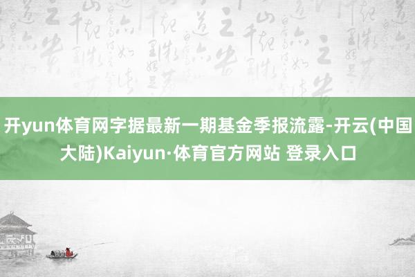 开yun体育网字据最新一期基金季报流露-开云(中国大陆)Kaiyun·体育官方网站 登录入口