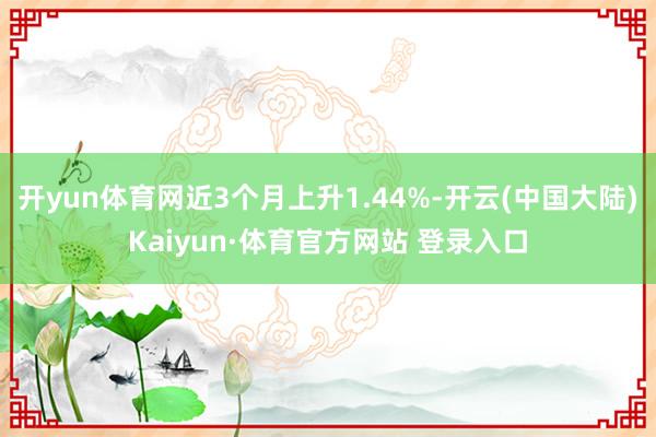 开yun体育网近3个月上升1.44%-开云(中国大陆)Kaiyun·体育官方网站 登录入口