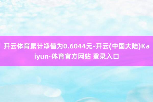 开云体育累计净值为0.6044元-开云(中国大陆)Kaiyun·体育官方网站 登录入口