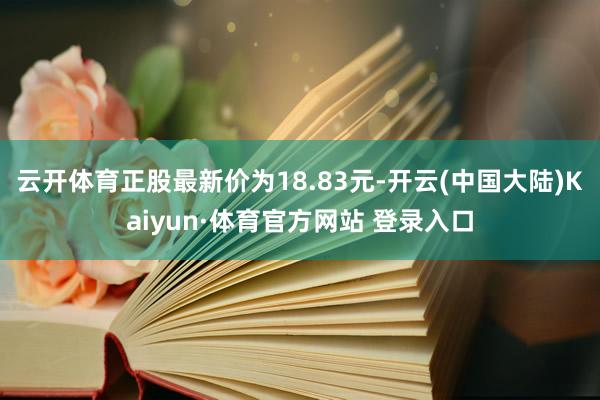 云开体育正股最新价为18.83元-开云(中国大陆)Kaiyun·体育官方网站 登录入口