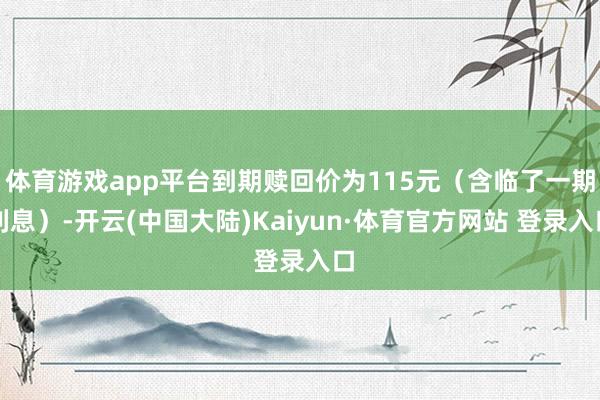 体育游戏app平台到期赎回价为115元（含临了一期利息）-开云(中国大陆)Kaiyun·体育官方网站 登录入口