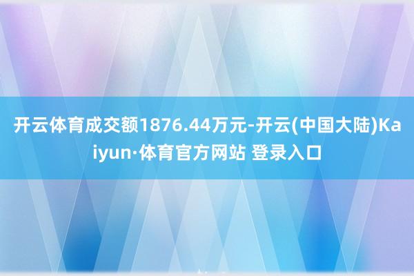 开云体育成交额1876.44万元-开云(中国大陆)Kaiyun·体育官方网站 登录入口