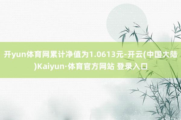 开yun体育网累计净值为1.0613元-开云(中国大陆)Kaiyun·体育官方网站 登录入口