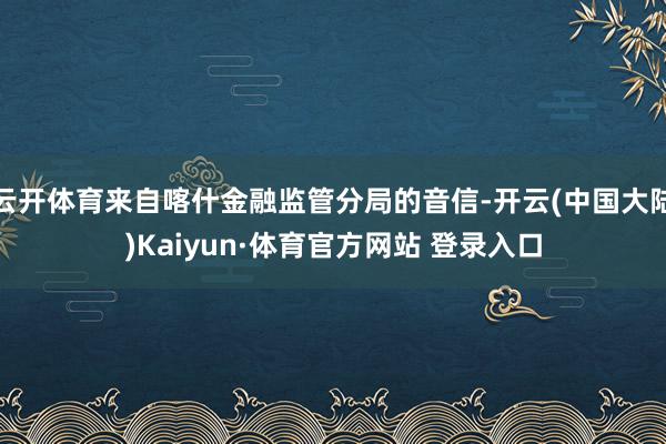 云开体育来自喀什金融监管分局的音信-开云(中国大陆)Kaiyun·体育官方网站 登录入口