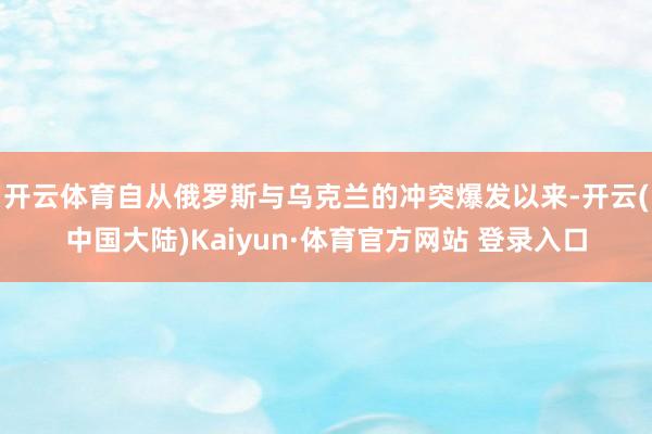 开云体育自从俄罗斯与乌克兰的冲突爆发以来-开云(中国大陆)Kaiyun·体育官方网站 登录入口