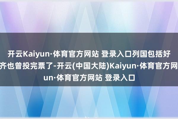 开云Kaiyun·体育官方网站 登录入口列国包括好意思苏英法齐也曾投完票了-开云(中国大陆)Kaiyun·体育官方网站 登录入口