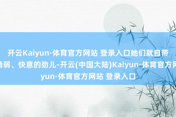 开云Kaiyun·体育官方网站 登录入口她们就自带一种慵懒、消弱、快意的劲儿-开云(中国大陆)Kaiyun·体育官方网站 登录入口