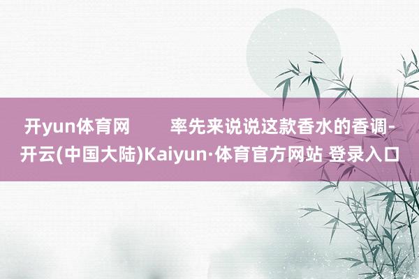 开yun体育网        率先来说说这款香水的香调-开云(中国大陆)Kaiyun·体育官方网站 登录入口