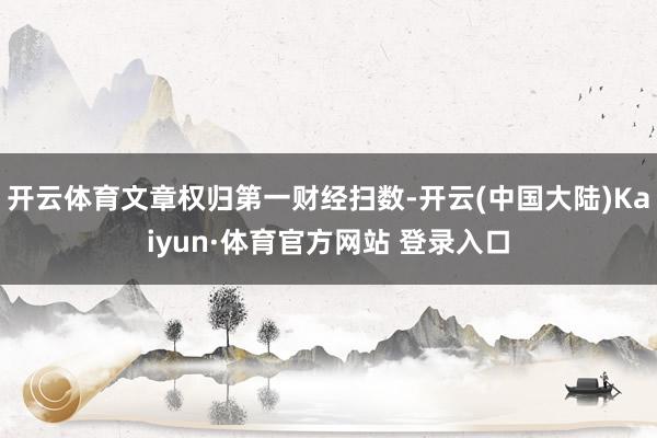 开云体育文章权归第一财经扫数-开云(中国大陆)Kaiyun·体育官方网站 登录入口