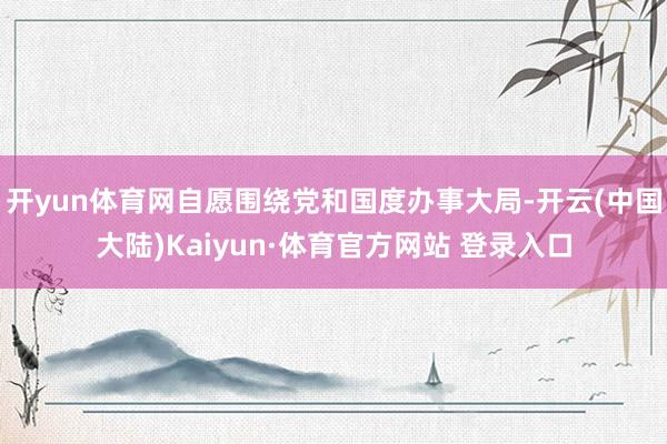 开yun体育网自愿围绕党和国度办事大局-开云(中国大陆)Kaiyun·体育官方网站 登录入口