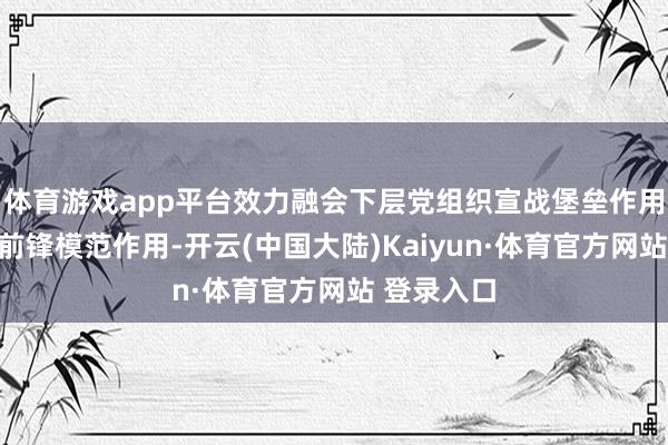 体育游戏app平台效力融会下层党组织宣战堡垒作用和党员的前锋模范作用-开云(中国大陆)Kaiyun·体育官方网站 登录入口