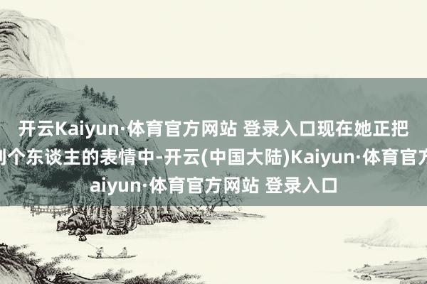 开云Kaiyun·体育官方网站 登录入口现在她正把元气心灵干与到个东谈主的表情中-开云(中国大陆)Kaiyun·体育官方网站 登录入口