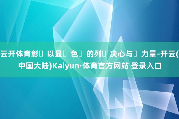 云开体育彰‮以显‬色‮的列‬决心与‬力量-开云(中国大陆)Kaiyun·体育官方网站 登录入口