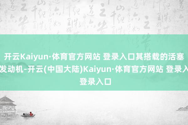 开云Kaiyun·体育官方网站 登录入口其搭载的活塞式发动机-开云(中国大陆)Kaiyun·体育官方网站 登录入口