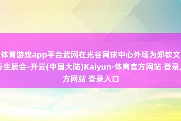 体育游戏app平台武网在光谷网球中心外场为郑钦文举行生辰会-开云(中国大陆)Kaiyun·体育官方网站 登录入口