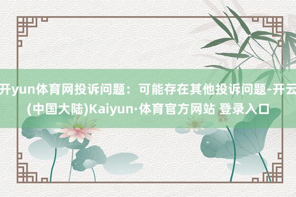 开yun体育网投诉问题：可能存在其他投诉问题-开云(中国大陆)Kaiyun·体育官方网站 登录入口