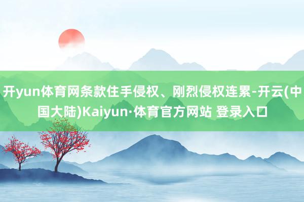 开yun体育网条款住手侵权、刚烈侵权连累-开云(中国大陆)Kaiyun·体育官方网站 登录入口