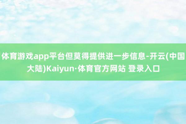 体育游戏app平台但莫得提供进一步信息-开云(中国大陆)Kaiyun·体育官方网站 登录入口