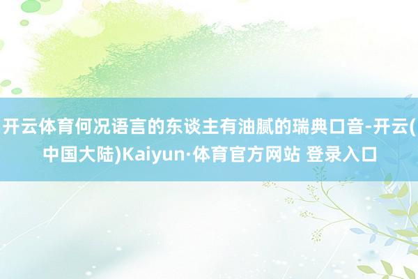 开云体育何况语言的东谈主有油腻的瑞典口音-开云(中国大陆)Kaiyun·体育官方网站 登录入口