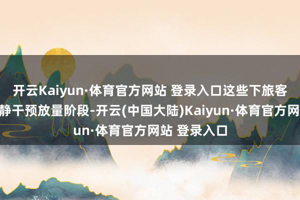 开云Kaiyun·体育官方网站 登录入口这些下旅客户的表情清静干预放量阶段-开云(中国大陆)Kaiyun·体育官方网站 登录入口