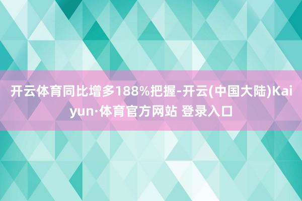 开云体育同比增多188%把握-开云(中国大陆)Kaiyun·体育官方网站 登录入口