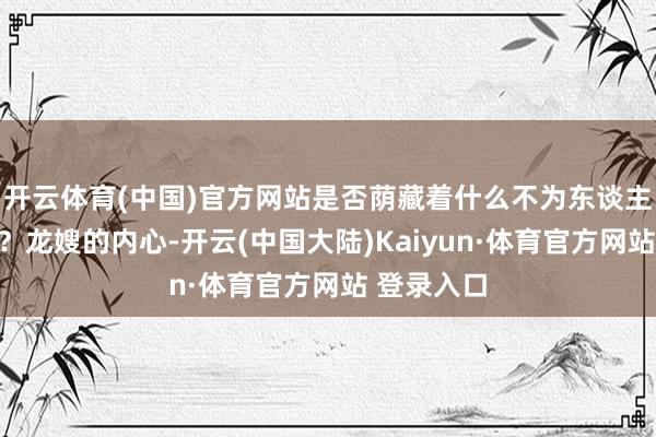 开云体育(中国)官方网站是否荫藏着什么不为东谈主知的精巧？龙嫂的内心-开云(中国大陆)Kaiyun·体育官方网站 登录入口