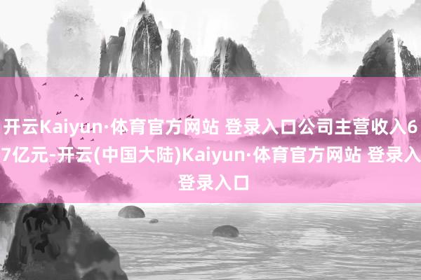 开云Kaiyun·体育官方网站 登录入口公司主营收入6.57亿元-开云(中国大陆)Kaiyun·体育官方网站 登录入口