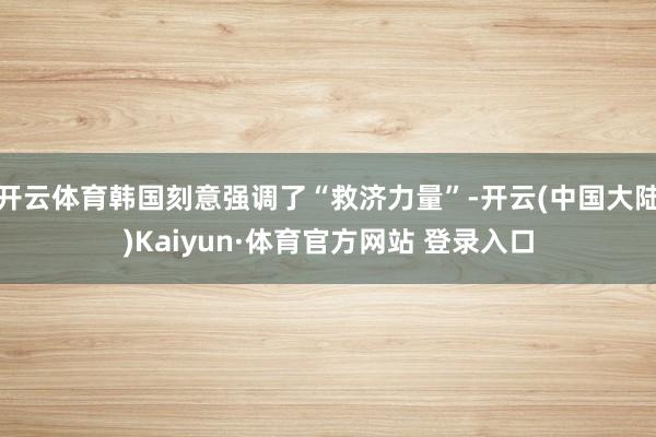 开云体育韩国刻意强调了“救济力量”-开云(中国大陆)Kaiyun·体育官方网站 登录入口