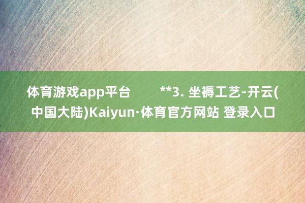 体育游戏app平台        **3. 坐褥工艺-开云(中国大陆)Kaiyun·体育官方网站 登录入口