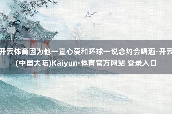 开云体育因为他一直心爱和环球一说念约会喝酒-开云(中国大陆)Kaiyun·体育官方网站 登录入口