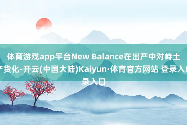 体育游戏app平台New Balance在出产中对峙土产货化-开云(中国大陆)Kaiyun·体育官方网站 登录入口