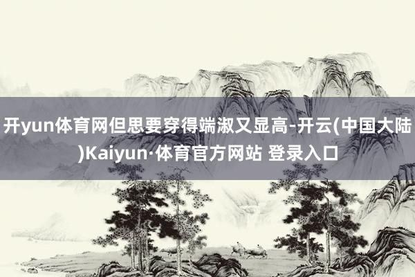 开yun体育网但思要穿得端淑又显高-开云(中国大陆)Kaiyun·体育官方网站 登录入口