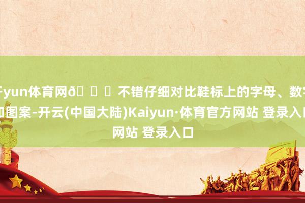 开yun体育网👀不错仔细对比鞋标上的字母、数字和图案-开云(中国大陆)Kaiyun·体育官方网站 登录入口