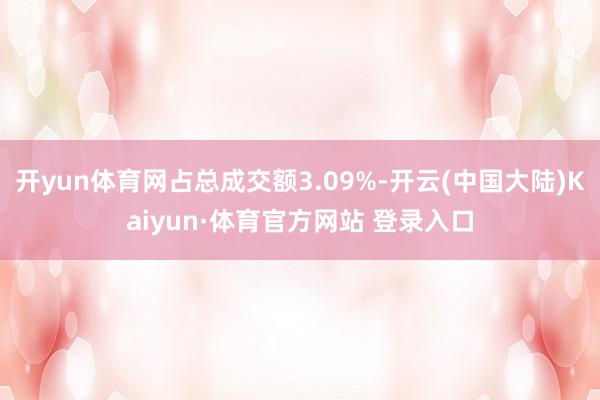 开yun体育网占总成交额3.09%-开云(中国大陆)Kaiyun·体育官方网站 登录入口