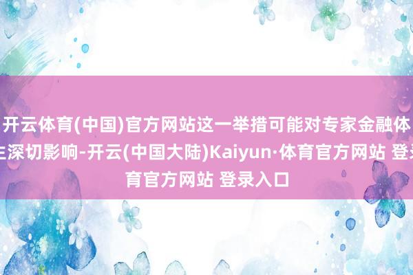 开云体育(中国)官方网站这一举措可能对专家金融体系产生深切影响-开云(中国大陆)Kaiyun·体育官方网站 登录入口