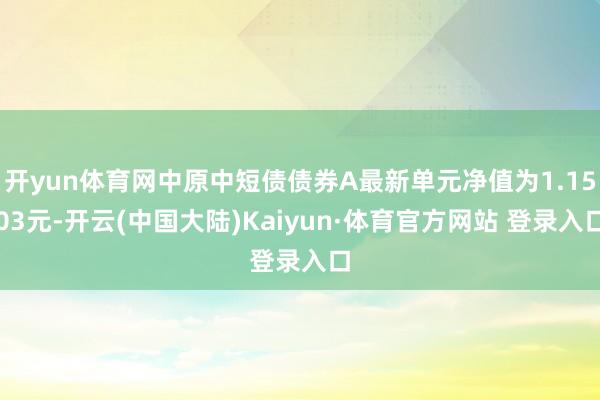 开yun体育网中原中短债债券A最新单元净值为1.1503元-开云(中国大陆)Kaiyun·体育官方网站 登录入口