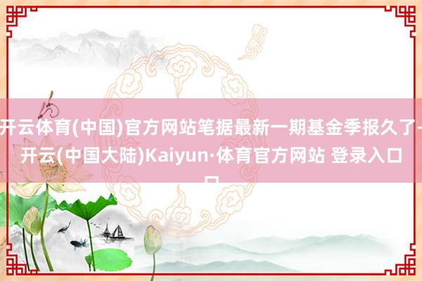 开云体育(中国)官方网站笔据最新一期基金季报久了-开云(中国大陆)Kaiyun·体育官方网站 登录入口