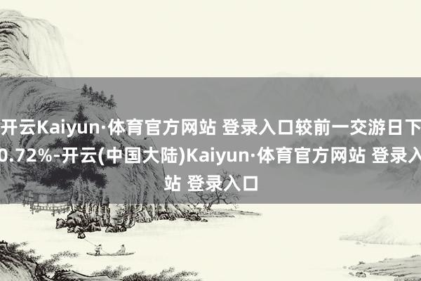 开云Kaiyun·体育官方网站 登录入口较前一交游日下落0.72%-开云(中国大陆)Kaiyun·体育官方网站 登录入口