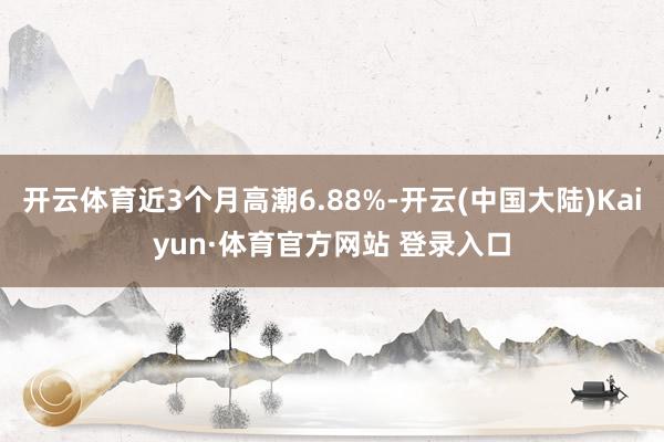 开云体育近3个月高潮6.88%-开云(中国大陆)Kaiyun·体育官方网站 登录入口