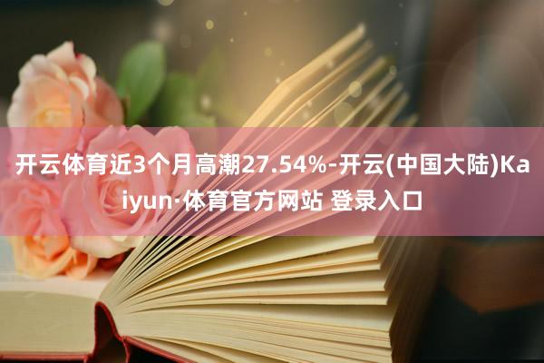 开云体育近3个月高潮27.54%-开云(中国大陆)Kaiyun·体育官方网站 登录入口