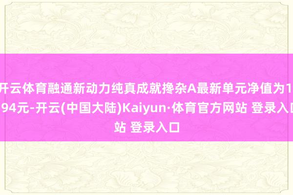 开云体育融通新动力纯真成就搀杂A最新单元净值为1.794元-开云(中国大陆)Kaiyun·体育官方网站 登录入口