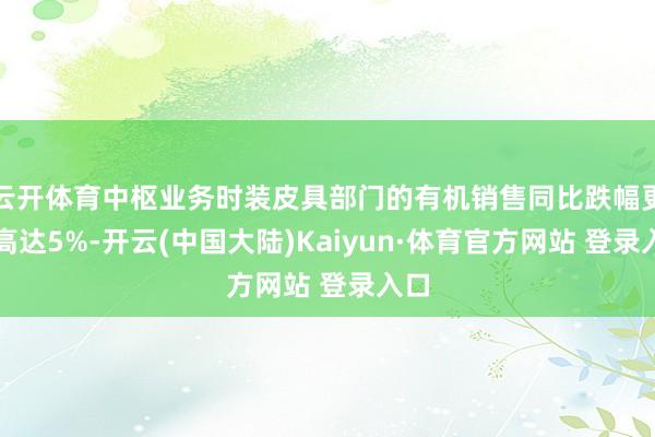 云开体育中枢业务时装皮具部门的有机销售同比跌幅更是高达5%-开云(中国大陆)Kaiyun·体育官方网站 登录入口