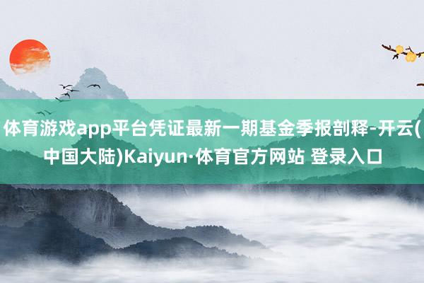 体育游戏app平台凭证最新一期基金季报剖释-开云(中国大陆)Kaiyun·体育官方网站 登录入口