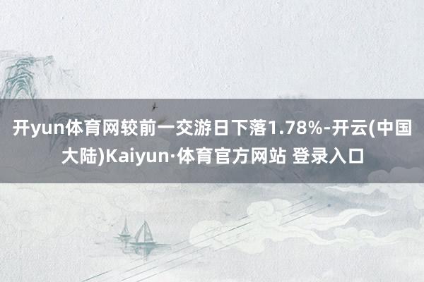 开yun体育网较前一交游日下落1.78%-开云(中国大陆)Kaiyun·体育官方网站 登录入口