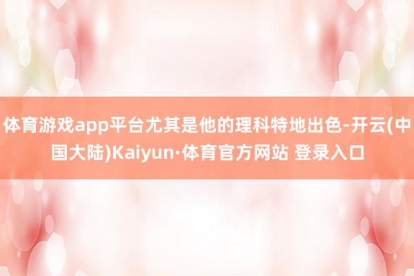 体育游戏app平台尤其是他的理科特地出色-开云(中国大陆)Kaiyun·体育官方网站 登录入口