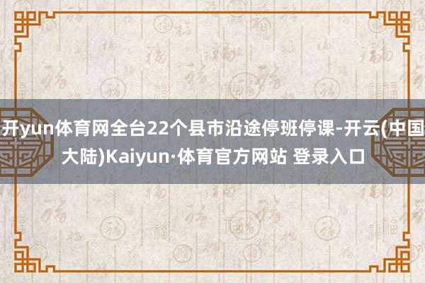 开yun体育网全台22个县市沿途停班停课-开云(中国大陆)Kaiyun·体育官方网站 登录入口